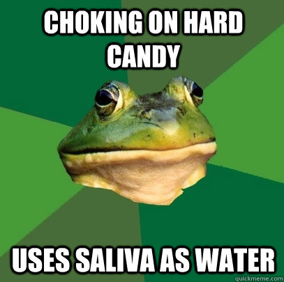 Choking on hard  candy uses saliva as water  Foul Bachelor Frog
