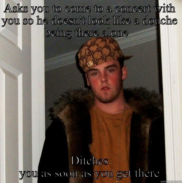 ASKS YOU TO COME TO A CONCERT WITH YOU SO HE DOESN'T LOOK LIKE A DOUCHE BEING THERE ALONE   DITCHES YOU AS SOON AS YOU GET THERE Scumbag Steve