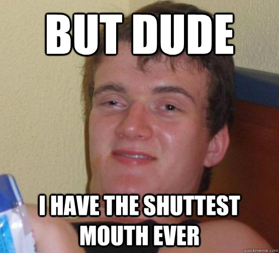 but dude i have the shuttest mouth ever  