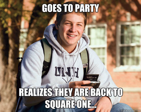 Goes to party realizes they are back to square one...  College Freshman