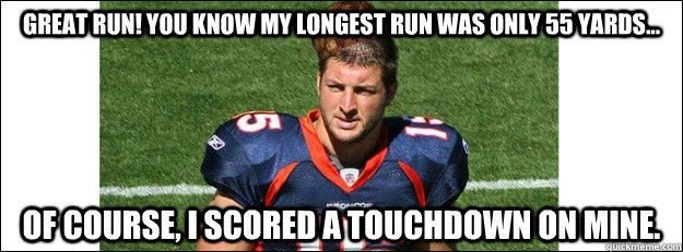 Great run! You know my longest run was only 55 yards... Of course, I scored a touchdown on mine. - Great run! You know my longest run was only 55 yards... Of course, I scored a touchdown on mine.  Scumbag Tim Tebow
