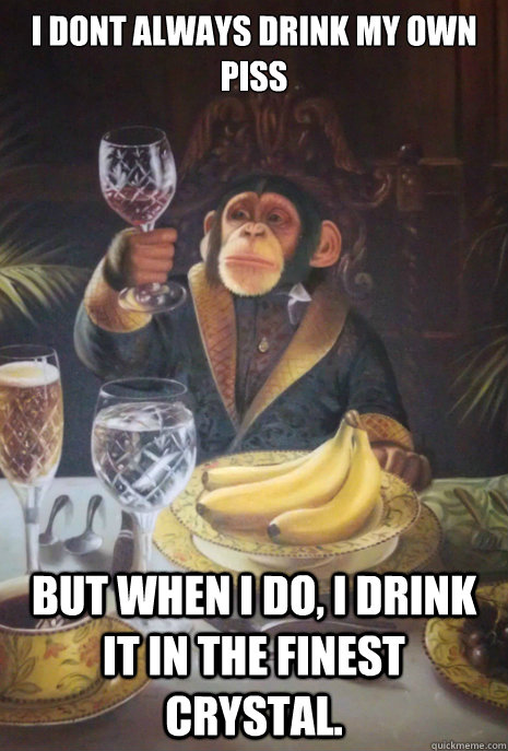 I dont always drink my own piss but when I do, I drink it in the finest crystal.  The Most Interesting Chimp In The World
