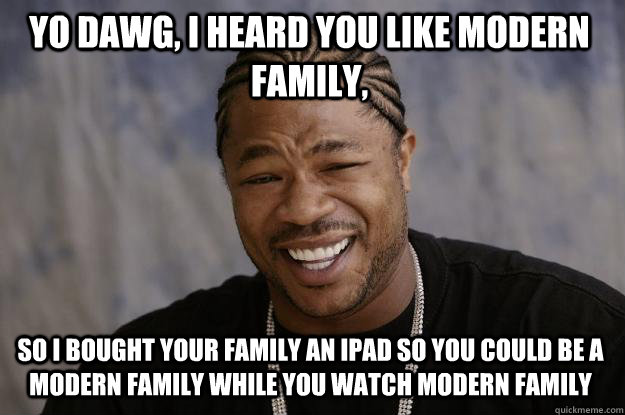 Yo dawg, i heard you like modern family, so i bought your family an ipad so you could be a modern family while you watch modern family - Yo dawg, i heard you like modern family, so i bought your family an ipad so you could be a modern family while you watch modern family  Xzibit meme