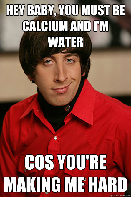 Hey baby, you must be calcium and I'm water cos you're making me hard  Pickup Line Scientist