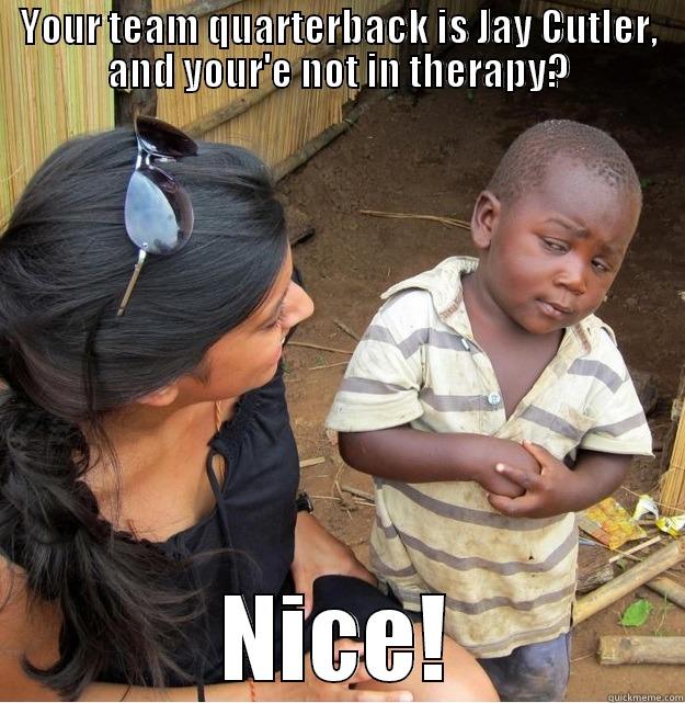 YOUR TEAM QUARTERBACK IS JAY CUTLER, AND YOUR'E NOT IN THERAPY? NICE! Skeptical Third World Kid