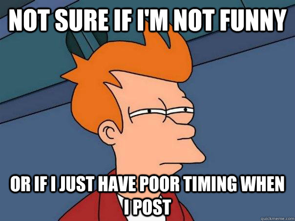 Not sure if I'm not funny Or if I just have poor timing when I post  Futurama Fry