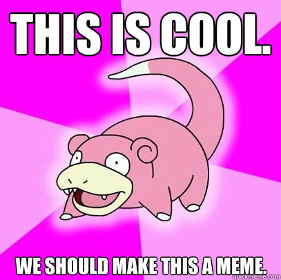 This is cool. We should make this a meme.  Slowpoke