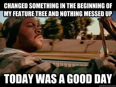 changed something in the beginning of my feature tree and nothing messed up today WAS A GOOD DAY  ice cube good day