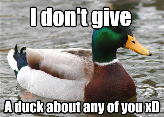 I don't give A duck about any of you xD  Actual Advice Mallard