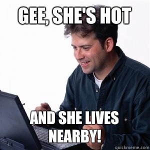 Gee, She's hot And she lives nearby!  