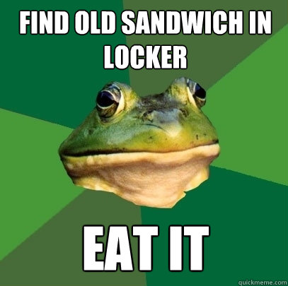 find old sandwich in locker eat it  Foul Bachelor Frog