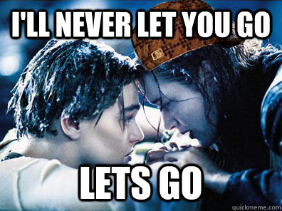 I'll never let you go Lets go - I'll never let you go Lets go  Scumbag Kate Winslet