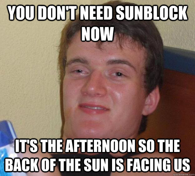 You don't need sunblock now It's the afternoon so the back of the sun is facing us - You don't need sunblock now It's the afternoon so the back of the sun is facing us  10 Guy