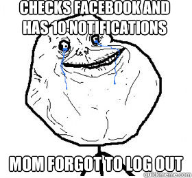 checks facebook and has 10 notifications mom forgot to log out - checks facebook and has 10 notifications mom forgot to log out  Always forever alone