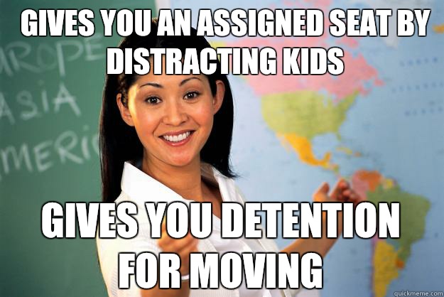 Gives you an assigned seat by distracting kids Gives you detention for moving   Unhelpful High School Teacher