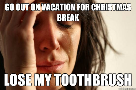 go out on vacation for christmas break lose my toothbrush  First World Problems