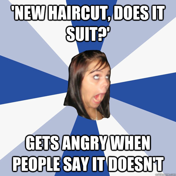 'New haircut, does it suit?' Gets angry when people say it doesn't  Annoying Facebook Girl