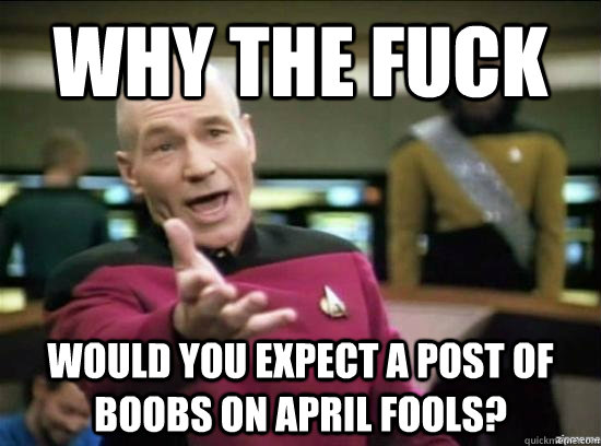 Why the fuck would you expect a post of boobs on April fools?  Annoyed Picard HD