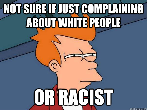 Not sure if just complaining about white People or racist - Not sure if just complaining about white People or racist  Futurama Fry