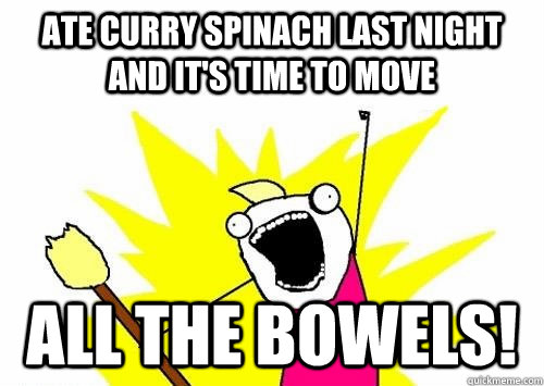 Ate curry spinach last night and it's time to move ALL the bowels!  - Ate curry spinach last night and it's time to move ALL the bowels!   Misc