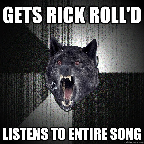 Gets rick roll'd Listens to entire song  Insanity Wolf