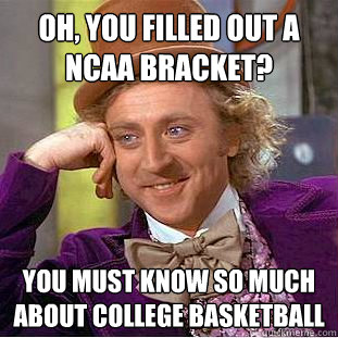 Oh, you filled out a ncaa bracket? you must know so much about college basketball  Condescending Wonka
