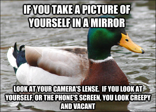if you take a picture of yourself in a mirror look at your camera's lense.  if you look at yourself, or the phone's screen, you look creepy and vacant - if you take a picture of yourself in a mirror look at your camera's lense.  if you look at yourself, or the phone's screen, you look creepy and vacant  Actual Advice Mallard