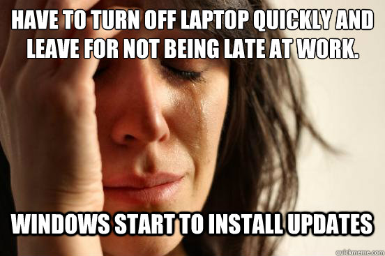 Have to turn off laptop quickly and leave for not being late at work. Windows start to install updates  First World Problems