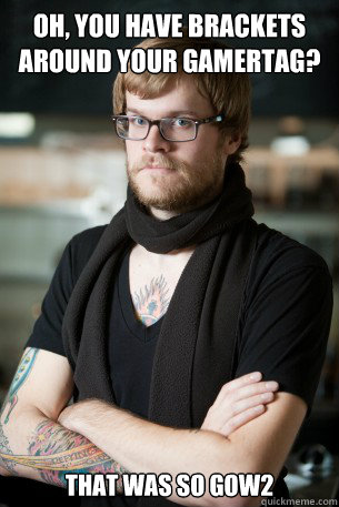 Oh, you have brackets around your gamertag? That was so Gow2  Hipster Barista