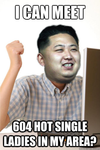 I can meet 604 hot single ladies in my area? - I can meet 604 hot single ladies in my area?  First day on the internet Kim Jong Un