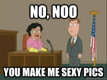 No, noo you make me sexy pics  Family Guy Consuela