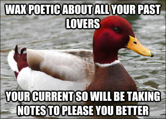 wax poetic about all your past lovers your current so will be taking notes to please you better  Malicious Advice Mallard