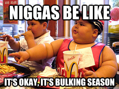Niggas be like It's okay, it's bulking season  Fat Niggas