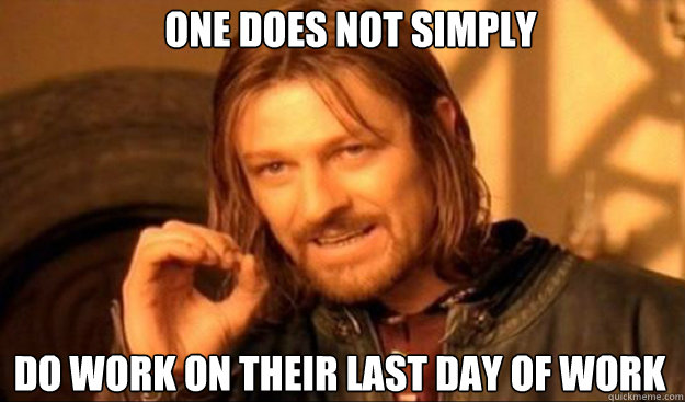 One does not simply do work on their last day of work  - One does not simply do work on their last day of work   borimir