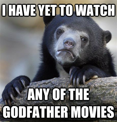 I have yet to watch any of the godfather movies  Confession Bear