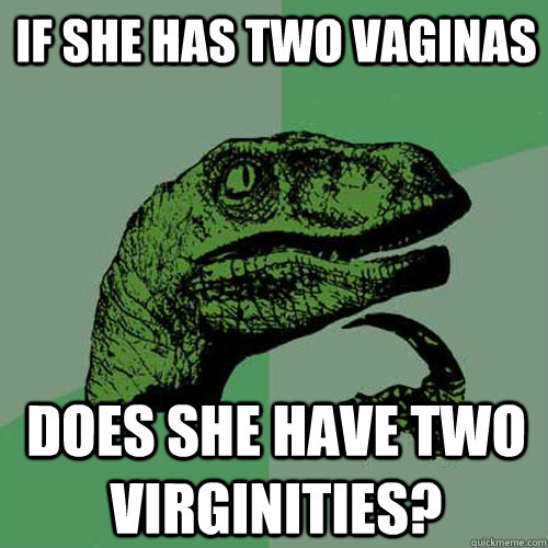 IF She has two vaginas does she have two virginities? - IF She has two vaginas does she have two virginities?  Philosoraptor