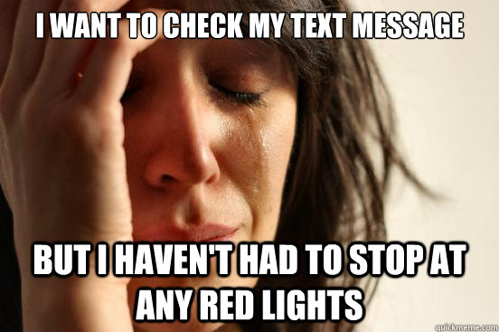 I want to check my text message but I haven't had to stop at any red lights  First World Problems