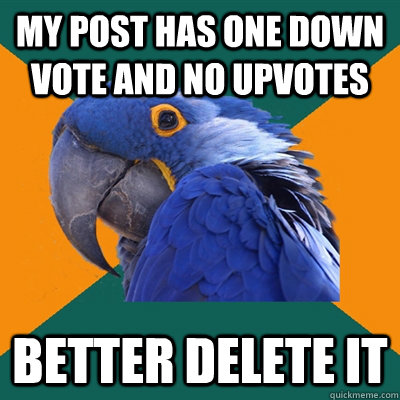 My post has one down vote and no upvotes better delete it  Paranoid Parrot