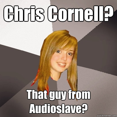 Chris Cornell? That guy from Audioslave? - Chris Cornell? That guy from Audioslave?  Musically Oblivious 8th Grader