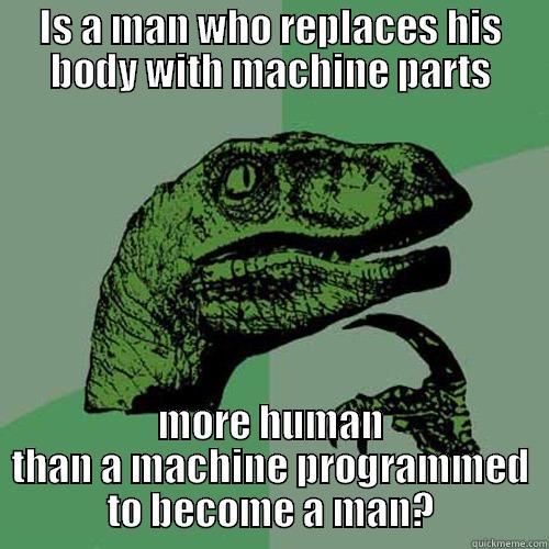IS A MAN WHO REPLACES HIS BODY WITH MACHINE PARTS MORE HUMAN THAN A MACHINE PROGRAMMED TO BECOME A MAN? Philosoraptor