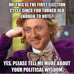 Oh, this is the first election cycle since you turned old enough to vote? Yes, please tell me more about your political wisdom  Creepy Wonka