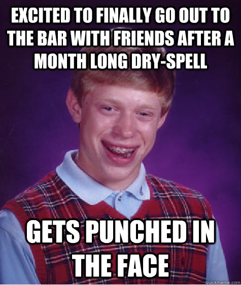 excited to finally go out to the bar with friends after a month long dry-spell gets punched in the face  Bad Luck Brian