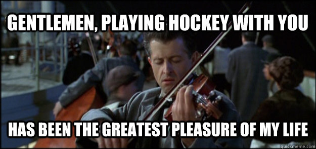 Gentlemen, playing hockey with you Has been the greatest pleasure of my life - Gentlemen, playing hockey with you Has been the greatest pleasure of my life  Final Song Titanic