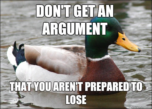 Don't get an argument That you aren't prepared to lose  Actual Advice Mallard