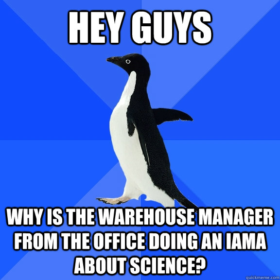 Hey guys why is the warehouse manager from The Office doing an IAMA about science?  Socially Awkward Penguin
