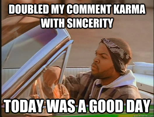 Doubled my comment Karma with sincerity Today was a good day  today was a good day