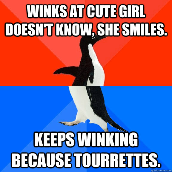 Winks at cute girl doesn't know, she smiles. Keeps winking because tourrettes.  Socially Awesome Awkward Penguin