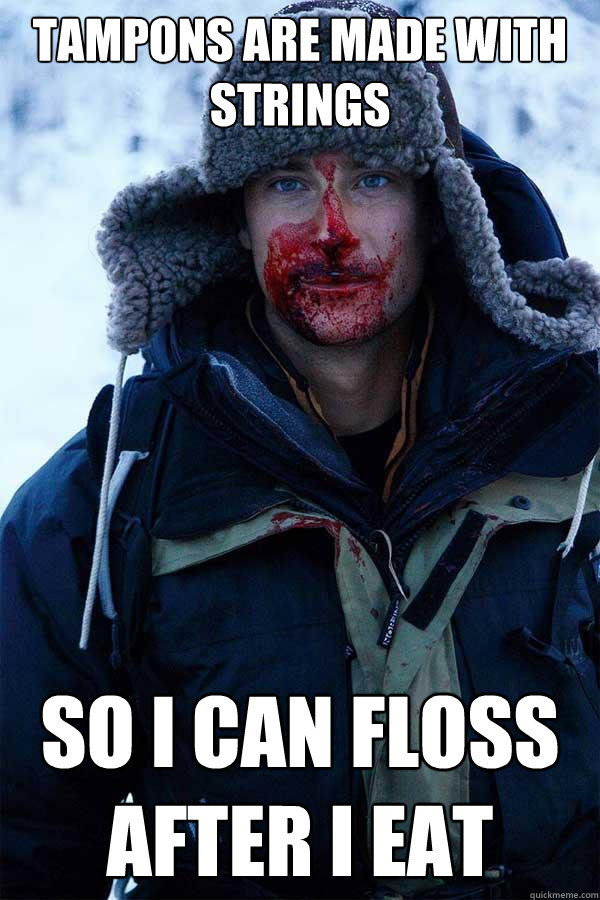 Tampons are made with strings So I can floss after I eat  Bear Grylls
