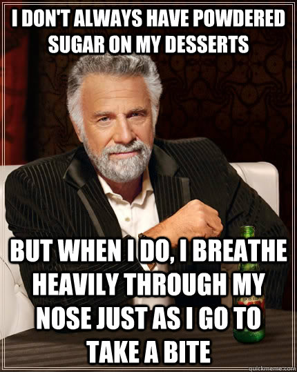 I don't always have powdered sugar on my desserts  but when I do, I breathe heavily through my nose just as I go to take a bite  The Most Interesting Man In The World