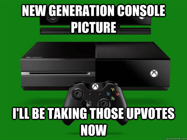new generation console picture I'll be taking those upvotes now  Scumbag Xbox One